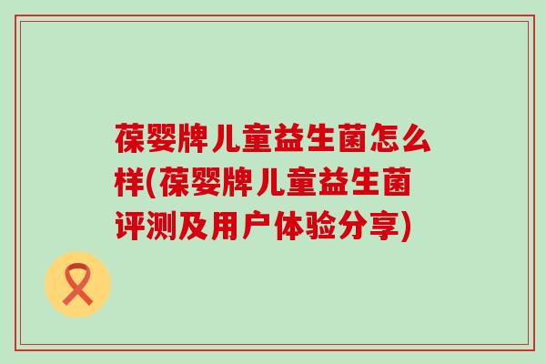 葆婴牌儿童益生菌怎么样(葆婴牌儿童益生菌评测及用户体验分享)