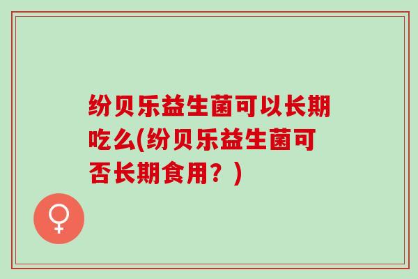 纷贝乐益生菌可以长期吃么(纷贝乐益生菌可否长期食用？)