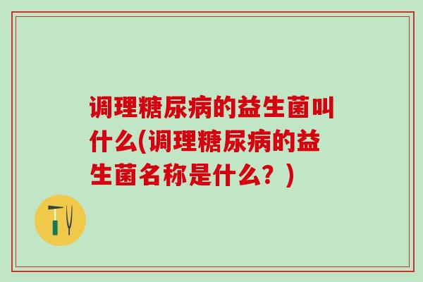 调理的益生菌叫什么(调理的益生菌名称是什么?) 调理的益生菌叫什么(调理的益生菌名称是什么?)