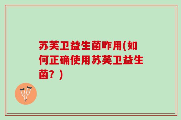 苏芙卫益生菌咋用(如何正确使用苏芙卫益生菌？)
