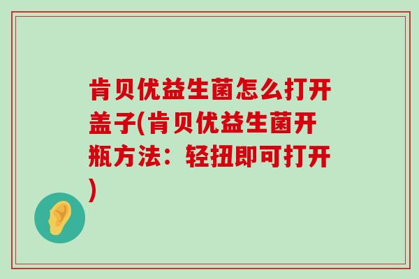 肯贝优益生菌怎么打开盖子(肯贝优益生菌开瓶方法：轻扭即可打开)