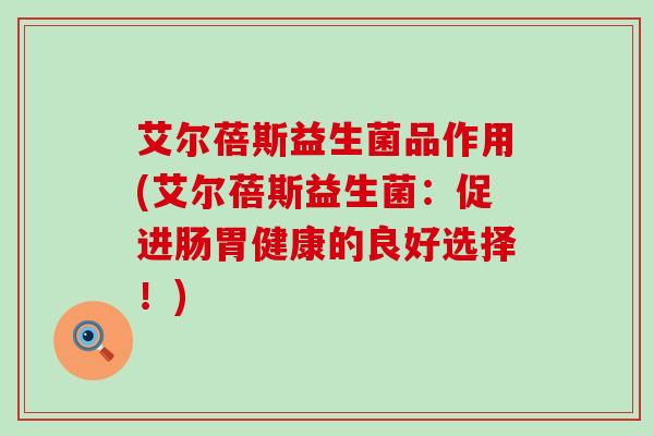 艾尔蓓斯益生菌品作用(艾尔蓓斯益生菌：促进肠胃健康的良好选择！)
