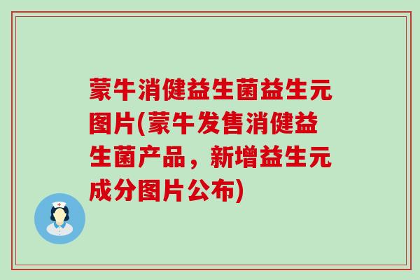 蒙牛消健益生菌益生元图片(蒙牛发售消健益生菌产品,新增益生元成分图片公布) 蒙牛消健益生菌益生元图片(蒙牛发售消健益生菌产品,新增益生元成分图片公布)