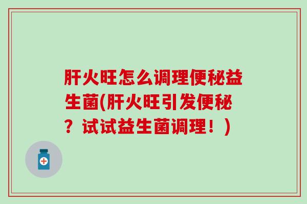 肝火旺怎么调理便秘益生菌(肝火旺引发便秘？试试益生菌调理！)