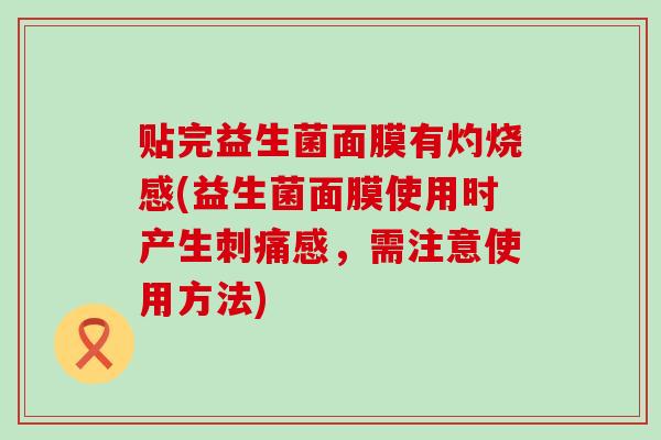 贴完益生菌面膜有灼烧感(益生菌面膜使用时产生刺痛感，需注意使用方法)