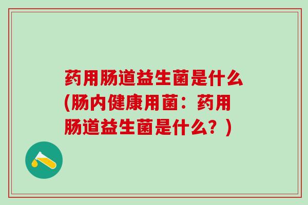 药用肠道益生菌是什么(肠内健康用菌：药用肠道益生菌是什么？)
