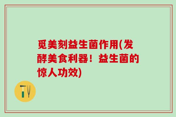 觅美刻益生菌作用(发酵美食利器！益生菌的惊人功效)