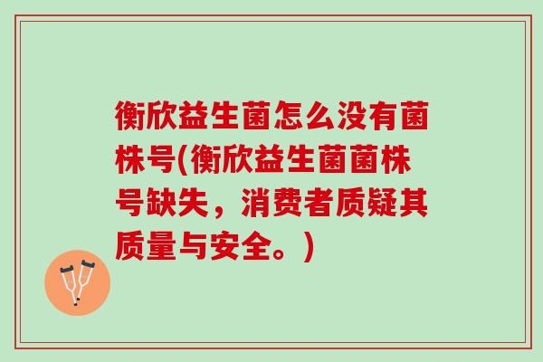 衡欣益生菌怎么没有菌株号(衡欣益生菌菌株号缺失，消费者质疑其质量与安全。)