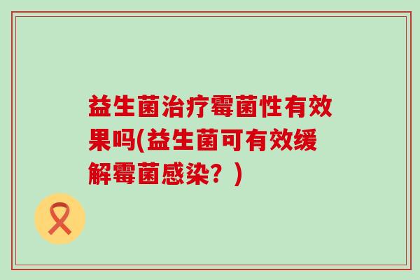 益生菌治疗霉菌性有效果吗(益生菌可有效缓解霉菌感染？)
