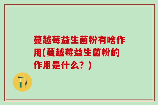 蔓越莓益生菌粉有啥作用(蔓越莓益生菌粉的作用是什么？)
