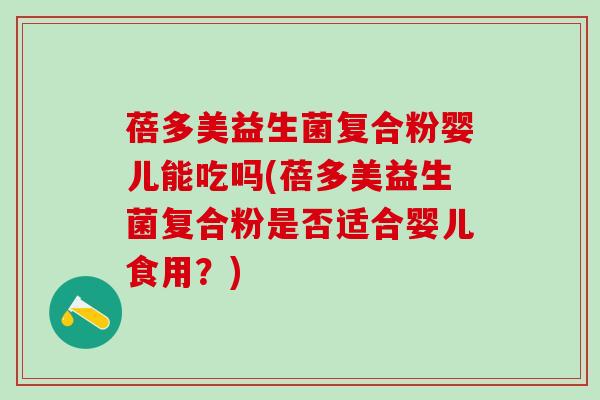 蓓多美益生菌复合粉婴儿能吃吗(蓓多美益生菌复合粉是否适合婴儿食用?) 蓓多美益生菌复合粉婴儿能吃吗(蓓多美益生菌复合粉是否适合婴儿食用?)