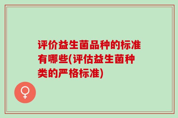 评价益生菌品种的标准有哪些(评估益生菌种类的严格标准)