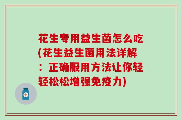 花生专用益生菌怎么吃(花生益生菌用法详解：正确服用方法让你轻轻松松增强免疫力)