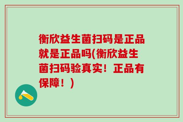 衡欣益生菌扫码是正品就是正品吗(衡欣益生菌扫码验真实!正品有保障!) 衡欣益生菌扫码是正品就是正品吗(衡欣益生菌扫码验真实!正品有保障!)