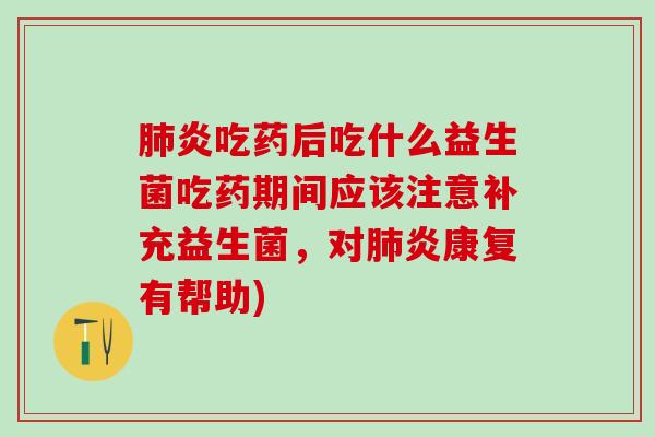 肺炎吃药后吃什么益生菌吃药期间应该注意补充益生菌，对肺炎康复有帮助)