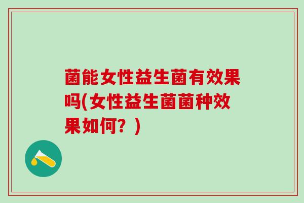 菌能女性益生菌有效果吗(女性益生菌菌种效果如何?) 菌能女性益生菌有效果吗(女性益生菌菌种效果如何?)