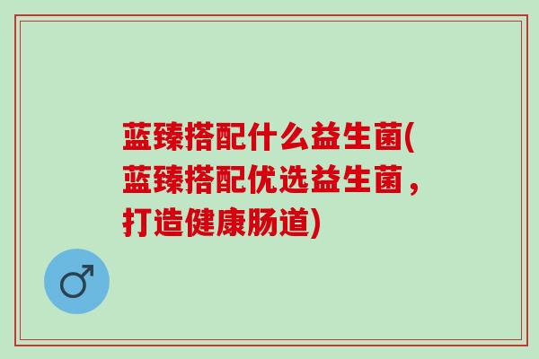 蓝臻搭配什么益生菌(蓝臻搭配优选益生菌,打造健康肠道) 蓝臻搭配什么益生菌(蓝臻搭配优选益生菌,打造健康肠道)