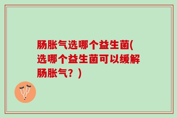 肠选哪个益生菌(选哪个益生菌可以缓解肠?) 肠选哪个益生菌(选哪个益生菌可以缓解肠?)