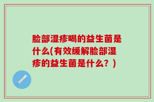 脸部喝的益生菌是什么(有效缓解脸部的益生菌是什么?) 脸部喝的益生菌是什么(有效缓解脸部的益生菌是什么?)