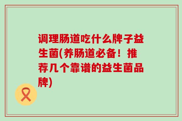 调理肠道吃什么牌子益生菌(养肠道必备！推荐几个靠谱的益生菌品牌)
