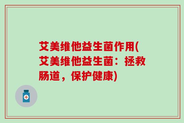 艾美维他益生菌作用(艾美维他益生菌:拯救肠道,保护健康) 艾美维他益生菌作用(艾美维他益生菌:拯救肠道,保护健康)