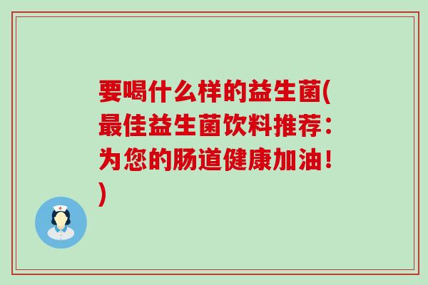要喝什么样的益生菌(最佳益生菌饮料推荐：为您的肠道健康加油！)