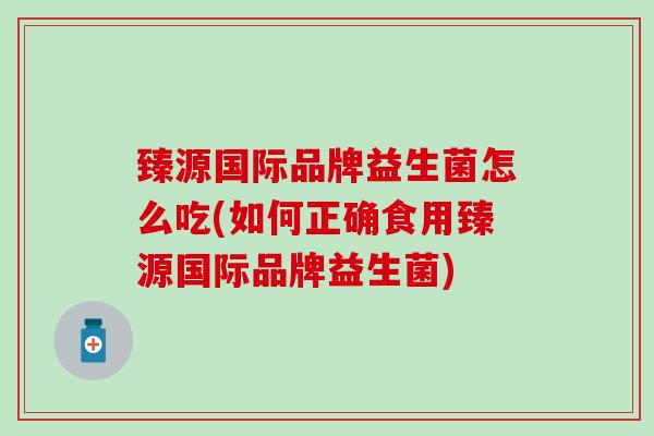 臻源国际品牌益生菌怎么吃(如何正确食用臻源国际品牌益生菌)
