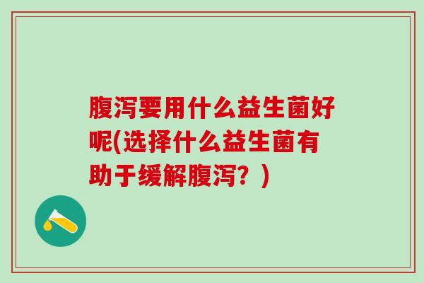 腹泻要用什么益生菌好呢(选择什么益生菌有助于缓解腹泻？)