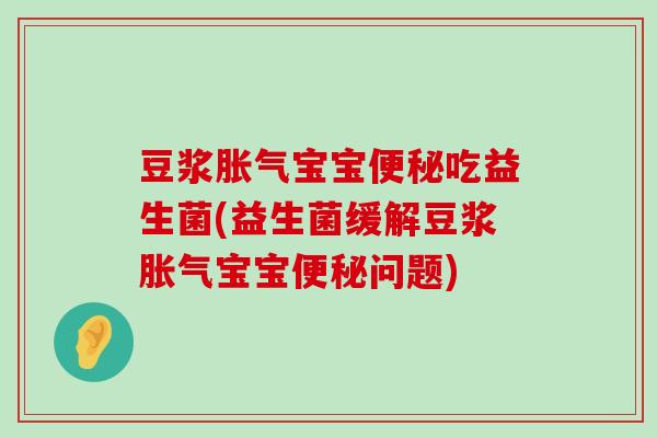 豆浆胀气宝宝便秘吃益生菌(益生菌缓解豆浆胀气宝宝便秘问题)