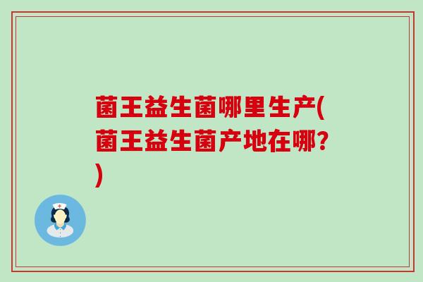 菌王益生菌哪里生产(菌王益生菌产地在哪？)