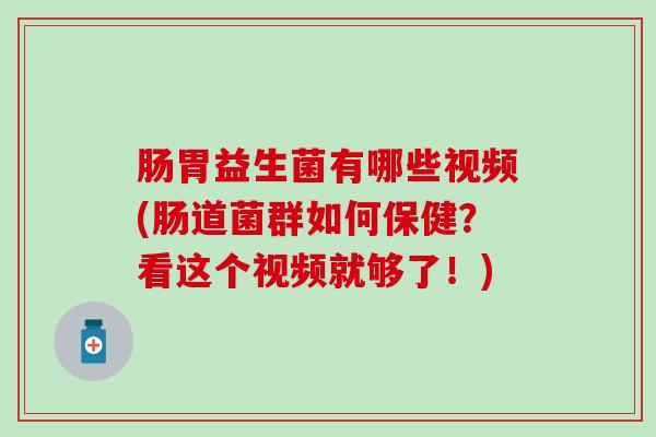 肠胃益生菌有哪些视频(肠道菌群如何保健？看这个视频就够了！)