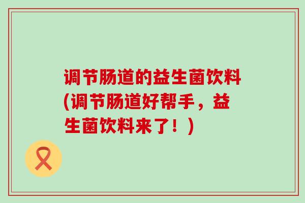 调节肠道的益生菌饮料(调节肠道好帮手，益生菌饮料来了！)