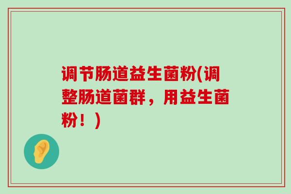 调节肠道益生菌粉(调整肠道菌群，用益生菌粉！)