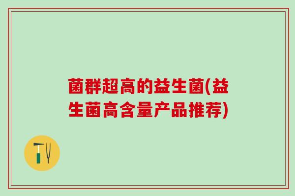 菌群超高的益生菌(益生菌高含量产品推荐) 菌群超高的益生菌(益生菌高含量产品推荐)