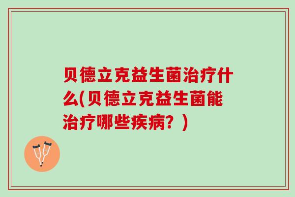 贝德立克益生菌治疗什么(贝德立克益生菌能治疗哪些疾病？)