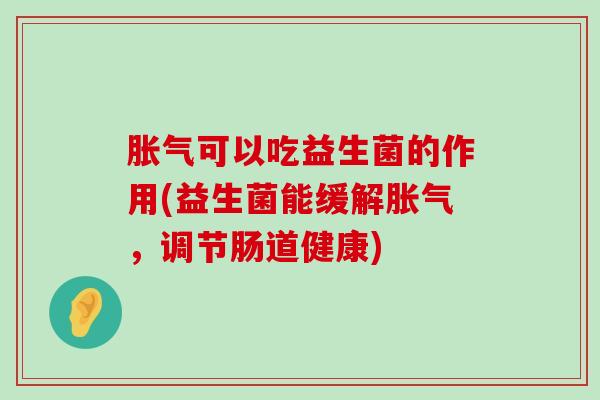 胀气可以吃益生菌的作用(益生菌能缓解胀气，调节肠道健康)