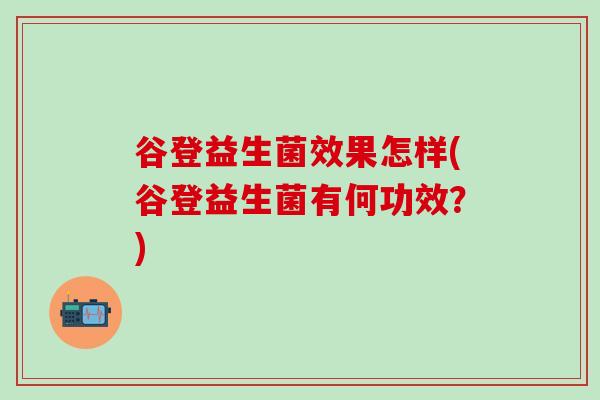 谷登益生菌效果怎样(谷登益生菌有何功效？)