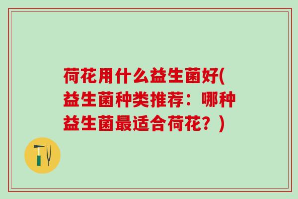 荷花用什么益生菌好(益生菌种类推荐：哪种益生菌最适合荷花？)
