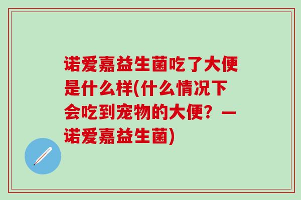 诺爱嘉益生菌吃了大便是什么样(什么情况下会吃到宠物的大便？—诺爱嘉益生菌)