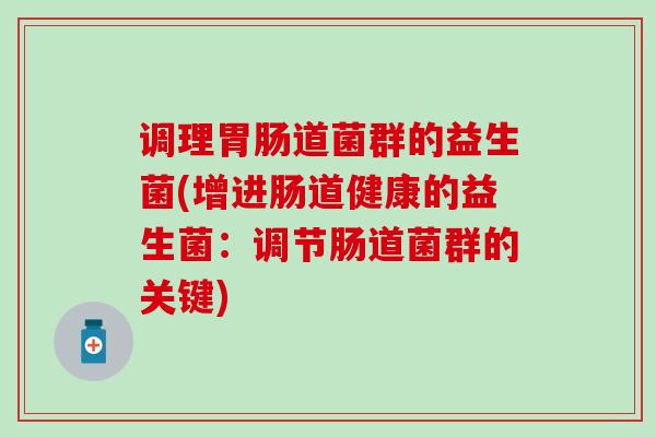 调理胃肠道菌群的益生菌(增进肠道健康的益生菌：调节肠道菌群的关键)