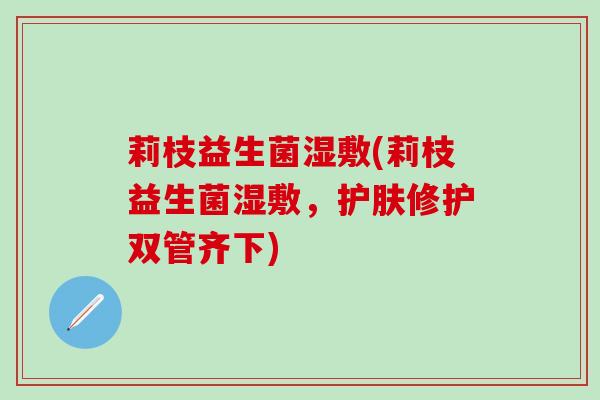 莉枝益生菌湿敷(莉枝益生菌湿敷，护肤修护双管齐下)