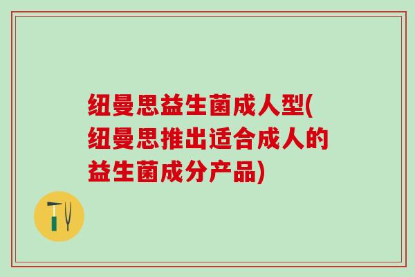 纽曼思益生菌成人型(纽曼思推出适合成人的益生菌成分产品)