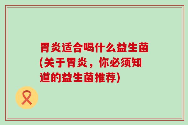 胃炎适合喝什么益生菌(关于胃炎，你必须知道的益生菌推荐)