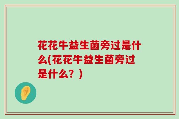 花花牛益生菌旁过是什么(花花牛益生菌旁过是什么？)