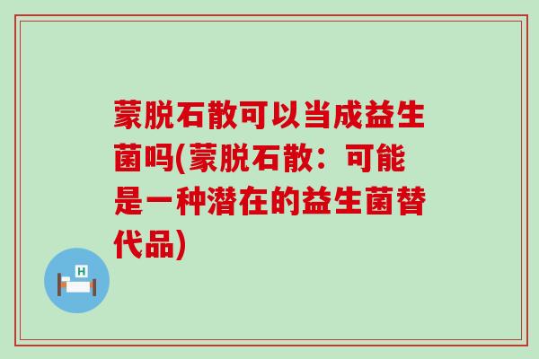 蒙脱石散可以当成益生菌吗(蒙脱石散：可能是一种潜在的益生菌替代品)