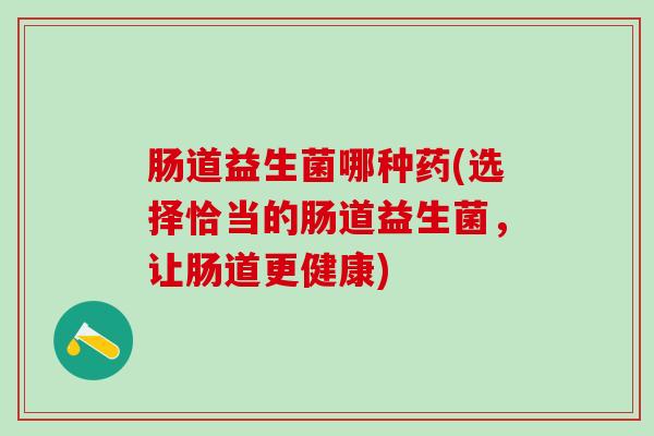 肠道益生菌哪种药(选择恰当的肠道益生菌，让肠道更健康)