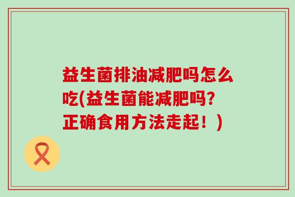 益生菌排油减肥吗怎么吃(益生菌能减肥吗？正确食用方法走起！)