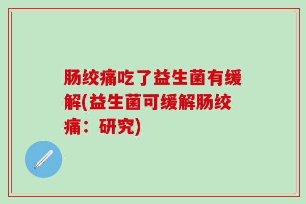 肠绞痛吃了益生菌有缓解(益生菌可缓解肠绞痛：研究)