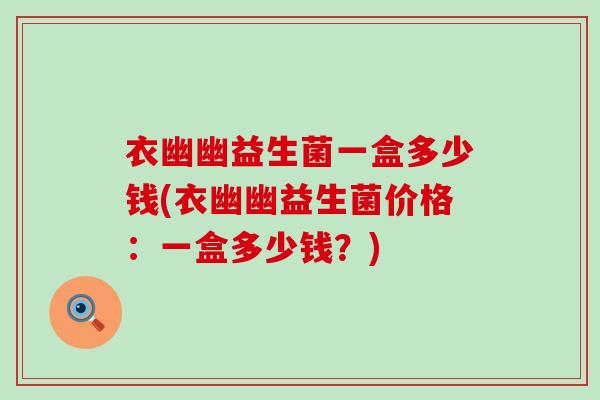 衣幽幽益生菌一盒多少钱(衣幽幽益生菌价格：一盒多少钱？)