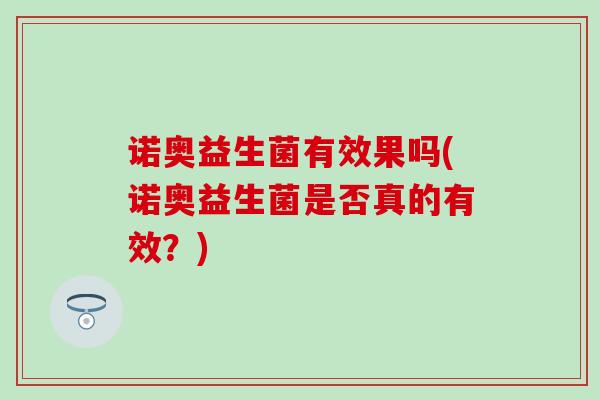 诺奥益生菌有效果吗(诺奥益生菌是否真的有效？)